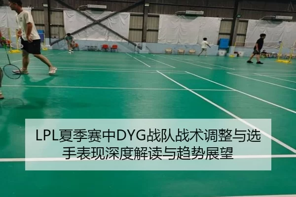 LPL夏季赛中DYG战队战术调整与选手表现深度解读与趋势展望