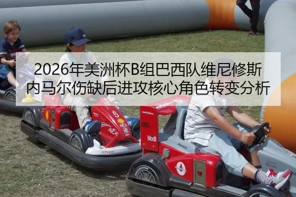 2026年美洲杯B组巴西队维尼修斯内马尔伤缺后进攻核心角色转变分析
