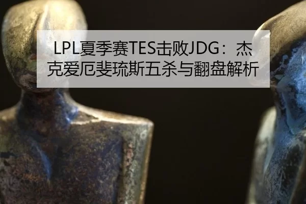 LPL夏季赛TES击败JDG：杰克爱厄斐琉斯五杀与翻盘解析