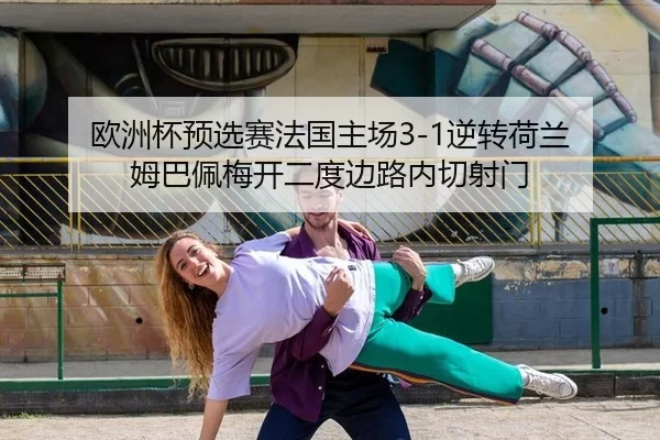 欧洲杯预选赛法国主场3-1逆转荷兰 姆巴佩梅开二度边路内切射门