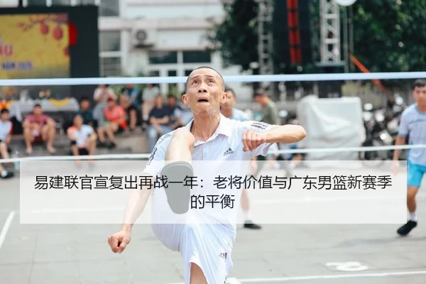 易建联官宣复出再战一年：老将价值与广东男篮新赛季的平衡
