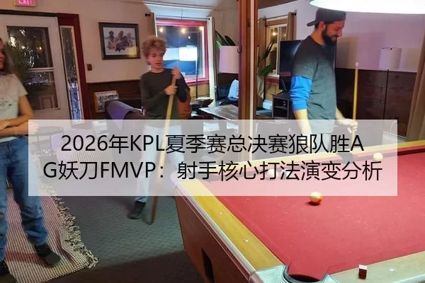 2026年KPL夏季赛总决赛狼队胜AG妖刀FMVP：射手核心打法演变分析